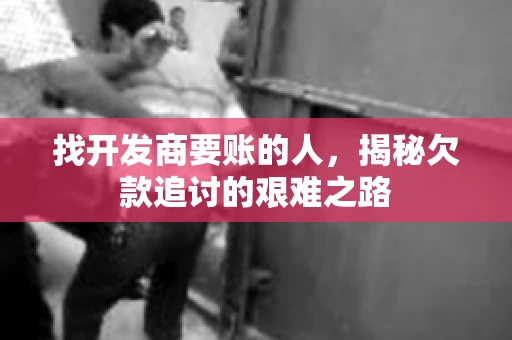 找开发商要账的人，揭秘欠款追讨的艰难之路