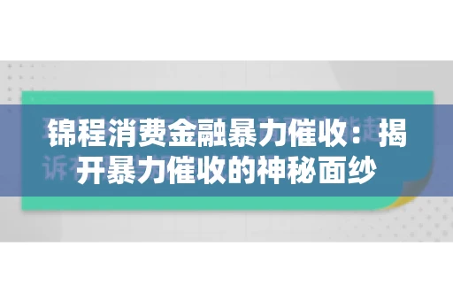 锦程消费金融暴力催收：揭开暴力催收的神秘面纱