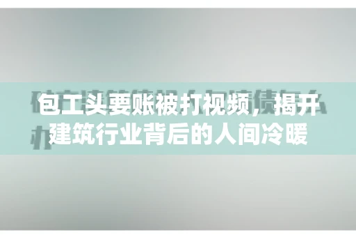 包工头要账被打视频，揭开建筑行业背后的人间冷暖