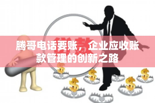 腾哥电话要账，企业应收账款管理的创新之路