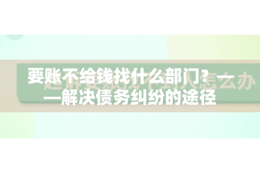 要账不给钱找什么部门？——解决债务纠纷的途径