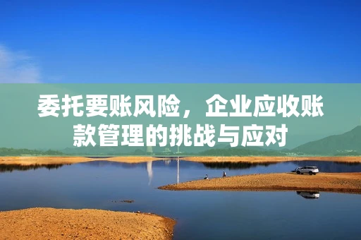 委托要账风险，企业应收账款管理的挑战与应对