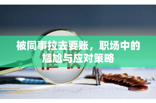 被同事拉去要账，职场中的尴尬与应对策略