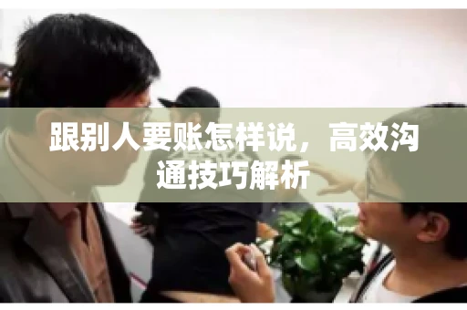 跟别人要账怎样说，高效沟通技巧解析