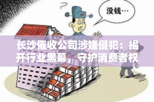 长沙催收公司涉嫌侵犯：揭开行业黑幕，守护消费者权益