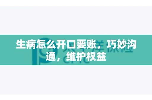 生病怎么开口要账,巧妙沟通,维护权益 生病怎么开口要账,巧妙沟通,维护权益
