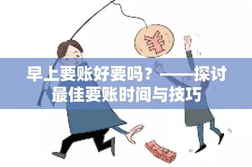 早上要账好要吗?——探讨最佳要账时间与技巧 早上要账好要吗?——探讨最佳要账时间与技巧