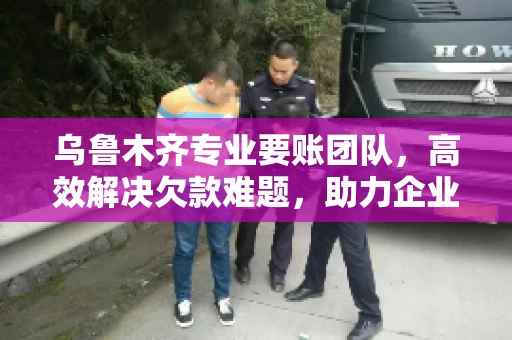 乌鲁木齐专业要账团队,高效解决欠款难题,助力企业稳健发展 乌鲁木齐专业要账团队,高效解决欠款难题,助力企业稳健发展