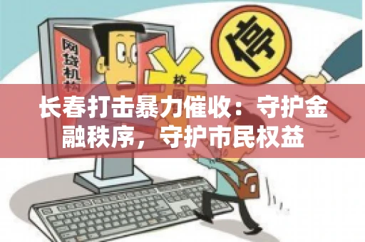 长春打击暴力催收:守护金融秩序,守护市民权益 长春打击暴力催收:守护金融秩序,守护市民权益