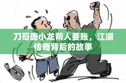 刀哥唐小龙帮人要账,江湖传奇背后的故事 刀哥唐小龙帮人要账,江湖传奇背后的故事
