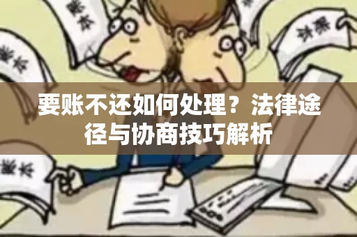要账不还如何处理?法律途径与协商技巧解析 要账不还如何处理?法律途径与协商技巧解析