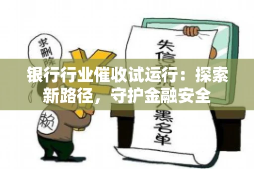 银行行业催收试运行：探索新路径，守护金融安全