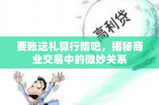要账送礼算行隋吧,揭秘商业交易中的微妙关系 要账送礼算行隋吧,揭秘商业交易中的微妙关系