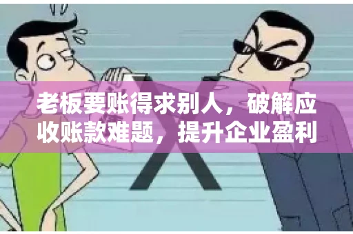 老板要账得求别人,破解应收账款难题,提升企业盈利能力 老板要账得求别人,破解应收账款难题,提升企业盈利能力