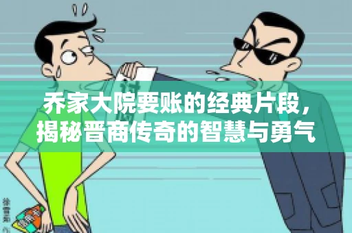乔家大院要账的经典片段，揭秘晋商传奇的智慧与勇气
