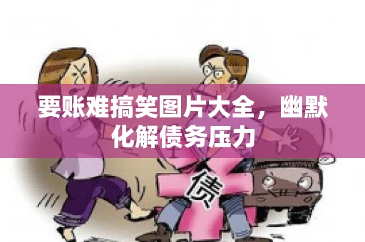要账难搞笑图片大全，幽默化解债务压力