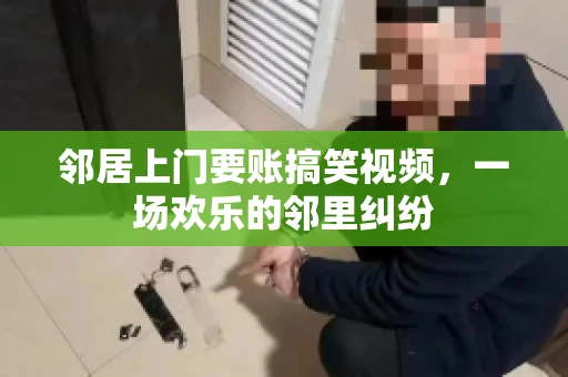 邻居上门要账搞笑视频，一场欢乐的邻里纠纷