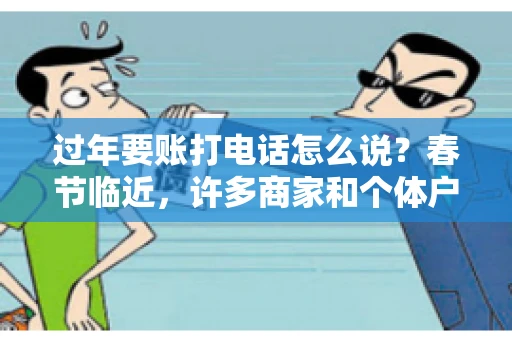 过年要账打电话怎么说？春节临近，许多商家和个体户开始忙碌地整理账目，准备向客户要账。打电话要账是常见的一种方式，但如何开口，如何措辞，往往让人头疼。本文将为您提供一些建议，帮助您在春节期间顺利要账