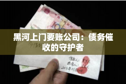 黑河上门要账公司：债务催收的守护者