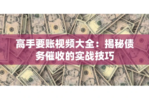 高手要账视频大全：揭秘债务催收的实战技巧
