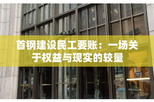 首钢建设民工要账：一场关于权益与现实的较量