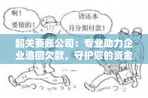 韶关要账公司：专业助力企业追回欠款，守护您的资金安全