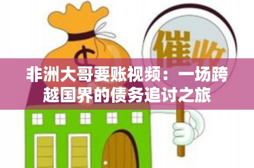 非洲大哥要账视频：一场跨越国界的债务追讨之旅