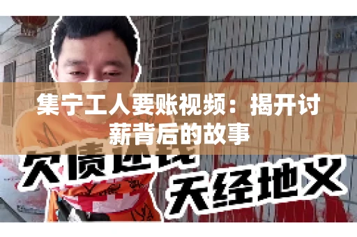 集宁工人要账视频：揭开讨薪背后的故事