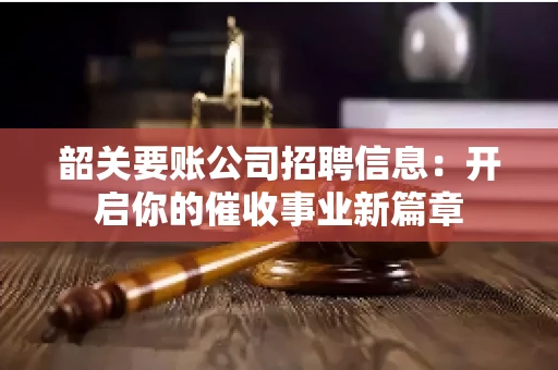 韶关要账公司招聘信息：开启你的催收事业新篇章