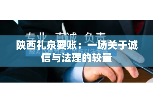 陕西礼泉要账:一场关于诚信与法理的较量 陕西礼泉要账:一场关于诚信与法理的较量