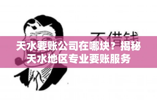 天水要账公司在哪块？揭秘天水地区专业要账服务