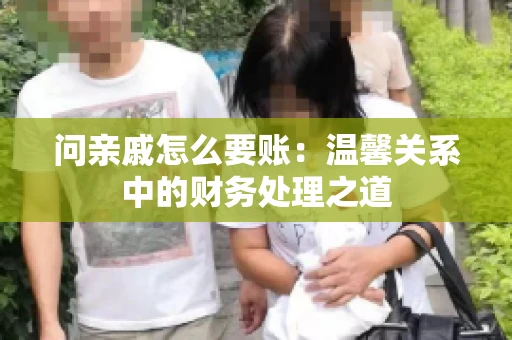 问亲戚怎么要账：温馨关系中的财务处理之道