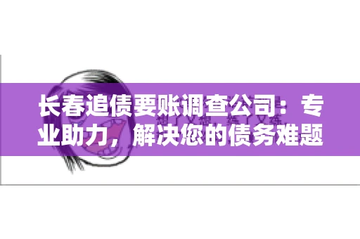 长春追债要账调查公司：专业助力，解决您的债务难题