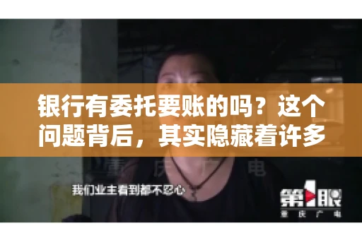 银行有委托要账的吗?这个问题背后,其实隐藏着许多企业和个人对于银行服务的好奇与疑惑。今天,我们就来聊聊这个话题,看看银行是否提供委托要账服务,以及这项服务是如何运作的。 银行有委托要账的吗?这个问题背后,其实隐藏着许多企业和个人对于银行服务的好奇与疑惑。今天,我们就来聊聊这个话题,看看银行是否提供委托要账服务,以及这项服务是如何运作的。