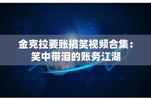 金克拉要账搞笑视频合集：笑中带泪的账务江湖
