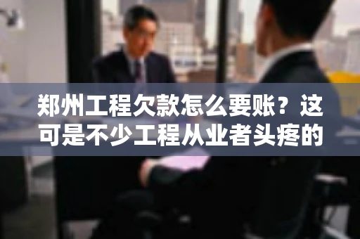 郑州工程欠款怎么要账？这可是不少工程从业者头疼的问题。今天，咱们就来聊聊这个话题，希望能给大家提供一些有用的建议。