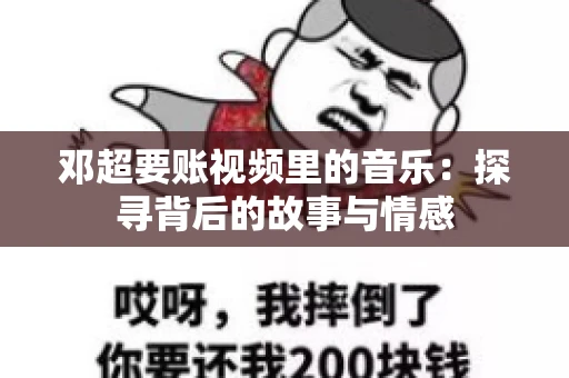 邓超要账视频里的音乐：探寻背后的故事与情感