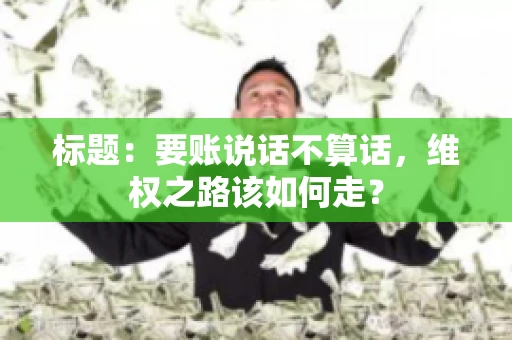 标题：要账说话不算话，维权之路该如何走？