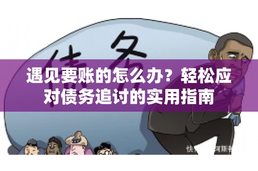 遇见要账的怎么办？轻松应对债务追讨的实用指南