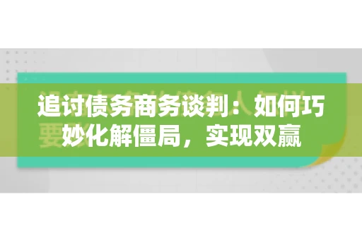 追讨债务商务谈判：如何巧妙化解僵局，实现双赢