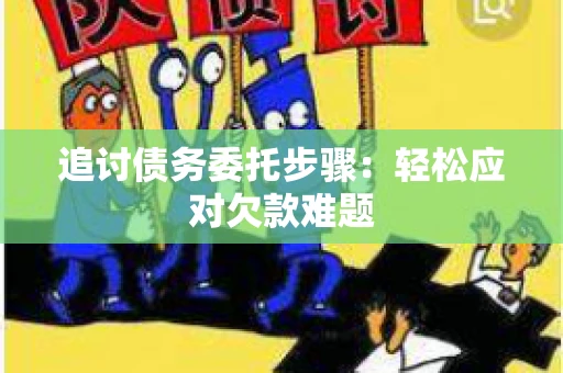 追讨债务委托步骤：轻松应对欠款难题