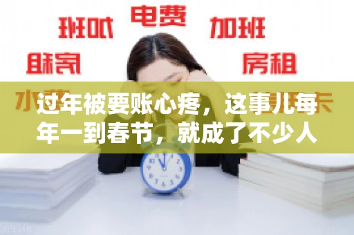 过年被要账心疼，这事儿每年一到春节，就成了不少人的心头病。咱们聊聊这事儿，看看怎么才能让过年的心情不那么沉重。