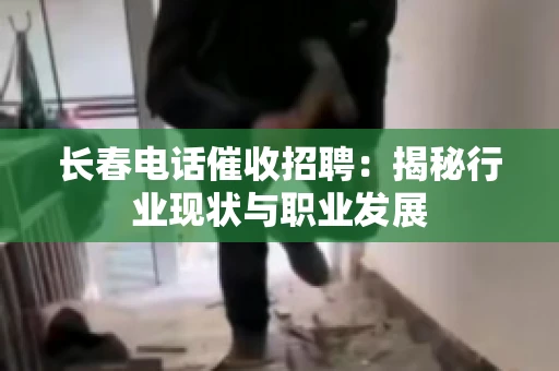 长春电话催收招聘：揭秘行业现状与职业发展