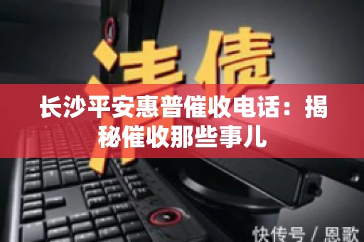长沙平安惠普催收电话：揭秘催收那些事儿