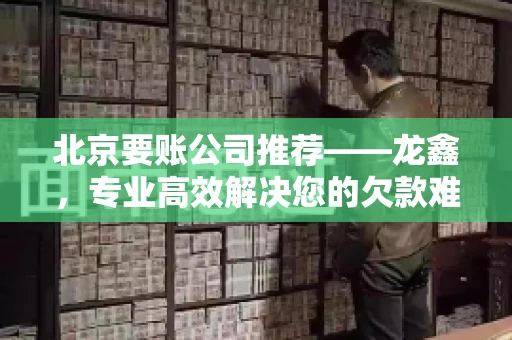 北京要账公司推荐——龙鑫，专业高效解决您的欠款难题