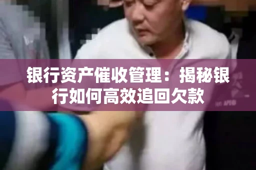 银行资产催收管理：揭秘银行如何高效追回欠款