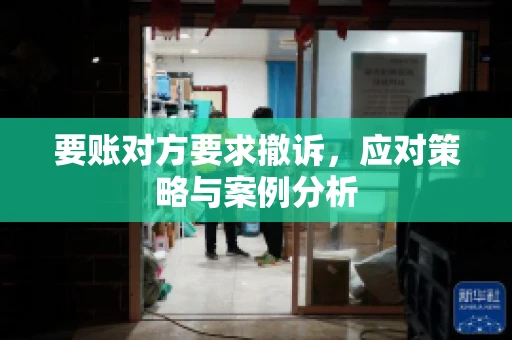 要账对方要求撤诉,应对策略与案例分析 要账对方要求撤诉,应对策略与案例分析