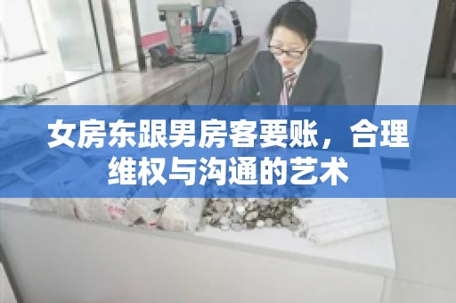 女房东跟男房客要账，合理维权与沟通的艺术