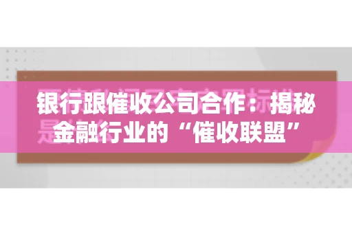 银行跟催收公司合作：揭秘金融行业的“催收联盟”