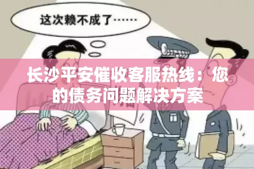 长沙平安催收客服热线：您的债务问题解决方案